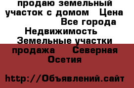 продаю земельный участок с домом › Цена ­ 1 500 000 - Все города Недвижимость » Земельные участки продажа   . Северная Осетия